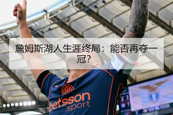 詹姆斯湖人生涯终局：能否再夺一冠？